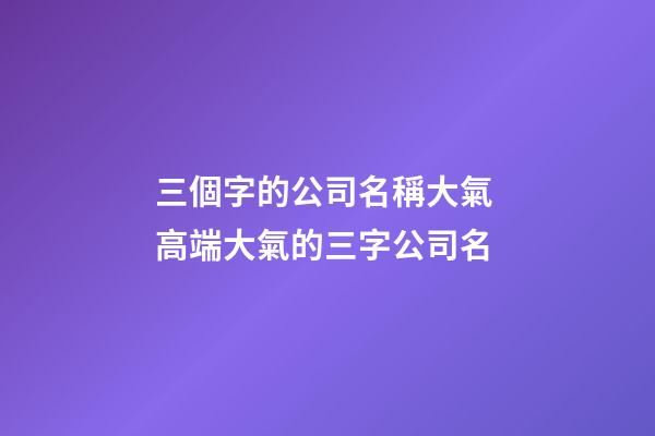 三個字的公司名稱大氣 高端大氣的三字公司名-第1張-公司起名-玄機派